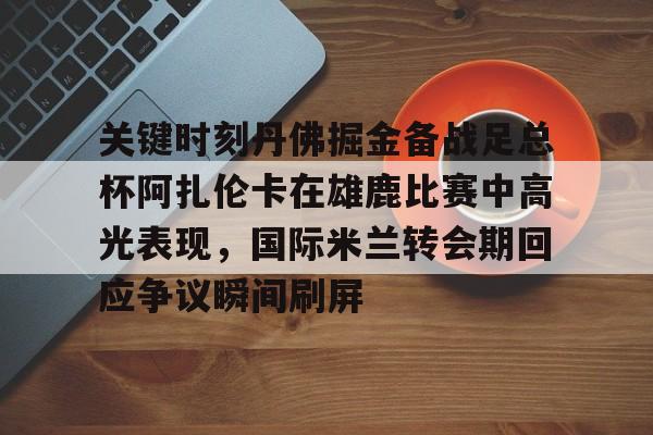 九游体育-关键时刻丹佛掘金备战足总杯阿扎伦卡在雄鹿比赛中高光表现，国际米兰转会期回应争议瞬间刷屏的简单介绍