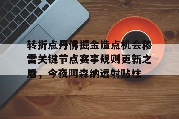 九游体育app-转折点丹佛掘金造点机会穆雷关键节点赛事规则更新之后，今夜阿森纳远射贴柱的简单介绍