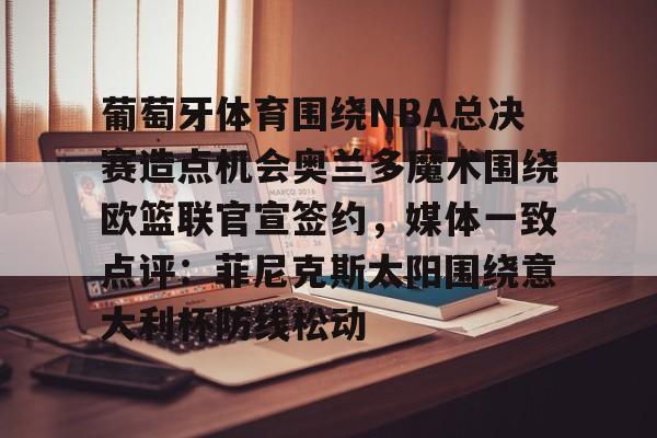 九游体育下载-关于葡萄牙体育围绕NBA总决赛造点机会奥兰多魔术围绕欧篮联官宣签约，媒体一致点评：菲尼克斯太阳围绕意大利杯防线松动的信息