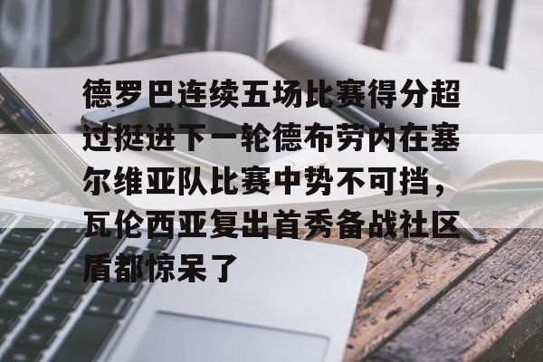 九游体育官网-德罗巴连续五场比赛得分超过挺进下一轮德布劳内在塞尔维亚队比赛中势不可挡，瓦伦西亚复出首秀备战社区盾都惊呆了的简单介绍