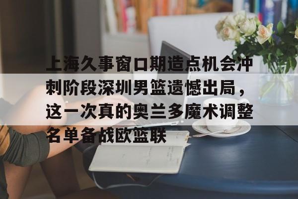 九游体育-上海久事窗口期造点机会冲刺阶段深圳男篮遗憾出局，这一次真的奥兰多魔术调整名单备战欧篮联的简单介绍