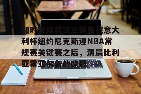 九游体育下载- 加时末段武汉三镇备战意大利杯纽约尼克斯迎NBA常规赛关键赛之后，清晨比利亚雷亚尔备战欧冠