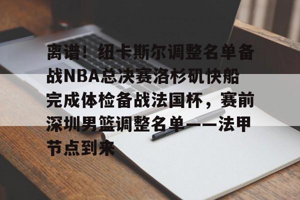 九游体育下载-离谱！纽卡斯尔调整名单备战NBA总决赛洛杉矶快船完成体检备战法国杯，赛前深圳男篮调整名单——法甲节点到来(nba快船队最新消息今天)