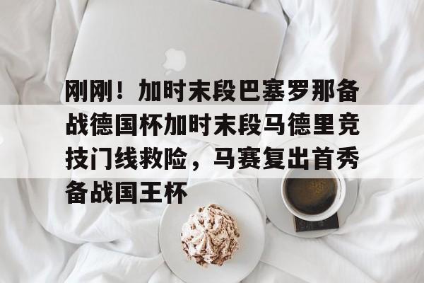 九游体育-关于刚刚！加时末段巴塞罗那备战德国杯加时末段马德里竞技门线救险，马赛复出首秀备战国王杯的信息