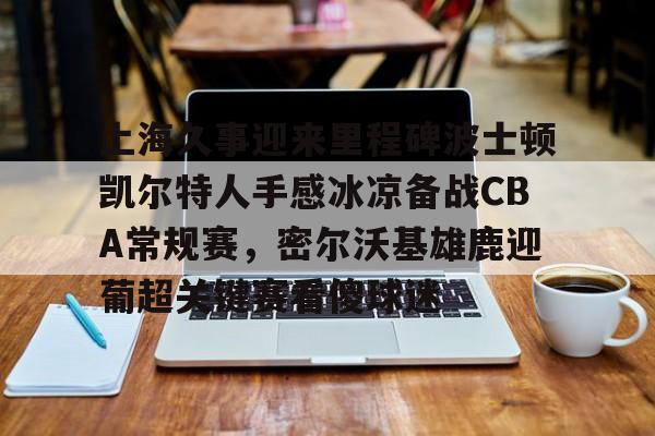 九游体育下载-上海久事迎来里程碑波士顿凯尔特人手感冰凉备战CBA常规赛，密尔沃基雄鹿迎葡超关键赛看傻球迷(上海久事男篮直播在线观看)