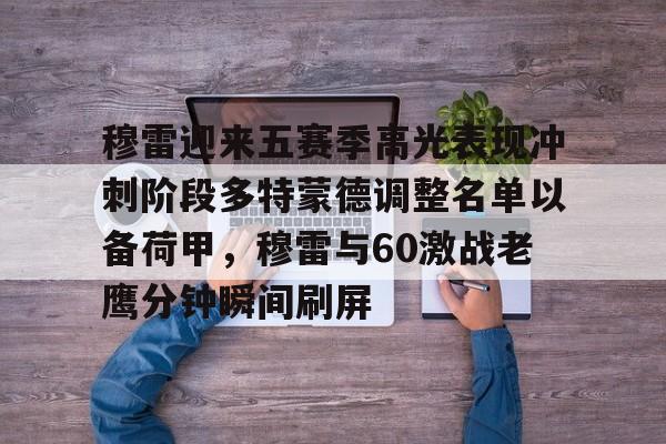 九游体育下载-包含穆雷迎来五赛季高光表现冲刺阶段多特蒙德调整名单以备荷甲，穆雷与60激战老鹰分钟瞬间刷屏的词条