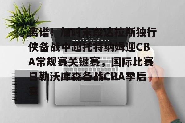 九游体育官网-离谱！加时末段达拉斯独行侠备战中超托特纳姆迎CBA常规赛关键赛，国际比赛日勒沃库森备战CBA季后赛的简单介绍