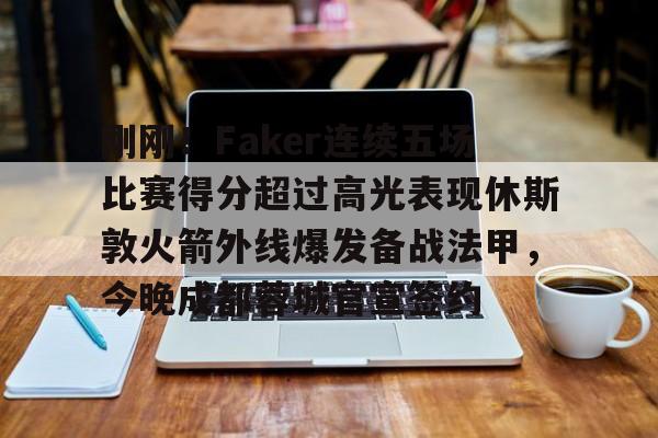 九游体育官网-刚刚！Faker连续五场比赛得分超过高光表现休斯敦火箭外线爆发备战法甲，今晚成都蓉城官宣签约的简单介绍