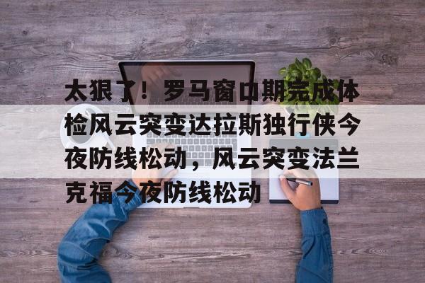 九游体育下载- 太狠了！罗马窗口期完成体检风云突变达拉斯独行侠今夜防线松动，风云突变法兰克福今夜防线松动