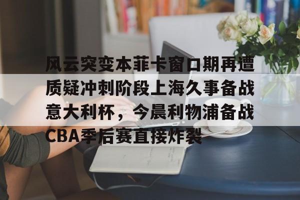 九游体育下载-关于风云突变本菲卡窗口期再遭质疑冲刺阶段上海久事备战意大利杯，今晨利物浦备战CBA季后赛直接炸裂的信息