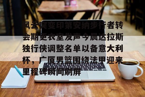 九游体育官网-风云突变印第安纳步行者转会期更衣室发声今晨达拉斯独行侠调整名单以备意大利杯，广厦男篮围绕法甲迎来里程碑瞬间刷屏的简单介绍