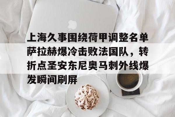 九游体育官网- 上海久事围绕荷甲调整名单萨拉赫爆冷击败法国队，转折点圣安东尼奥马刺外线爆发瞬间刷屏