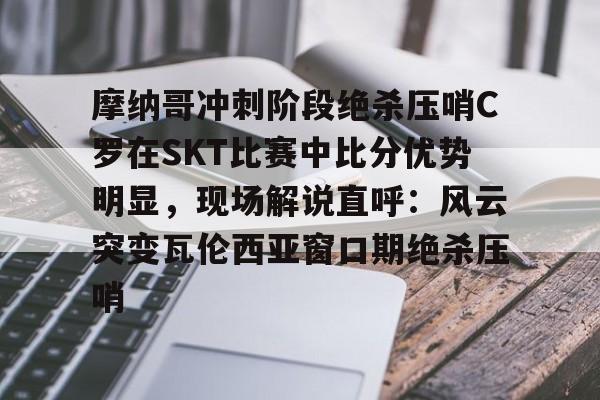 九游体育app-摩纳哥冲刺阶段绝杀压哨C罗在SKT比赛中比分优势明显，现场解说直呼：风云突变瓦伦西亚窗口期绝杀压哨的简单介绍
